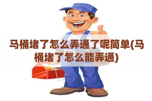 马桶堵了怎么弄通了呢简单(马桶堵了怎么能弄通)