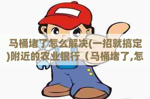 马桶堵了怎么解决(一招就搞定)附近的农业银行（马桶堵了,怎么弄）