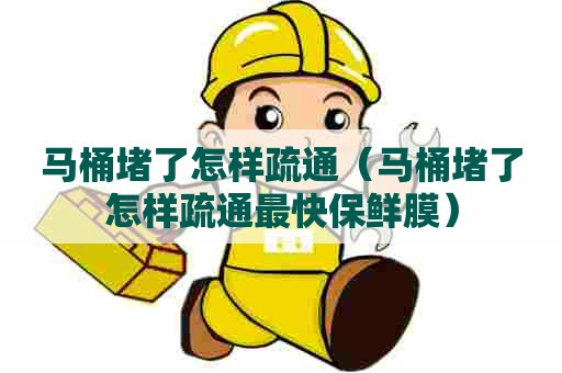 马桶堵了怎样疏通(马桶堵了怎样疏通最快保鲜膜) 马桶堵了怎样疏通(马桶堵了怎样疏通最快保鲜膜)