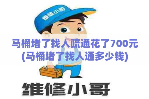 马桶堵了找人疏通花了700元(马桶堵了找人通多少钱)