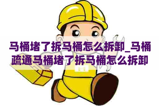 马桶堵了拆马桶怎么拆卸_马桶疏通马桶堵了拆马桶怎么拆卸图解