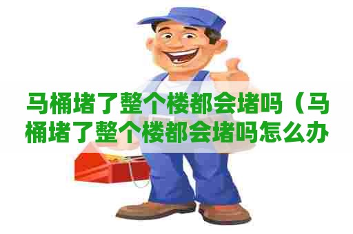 马桶堵了整个楼都会堵吗（马桶堵了整个楼都会堵吗怎么办）