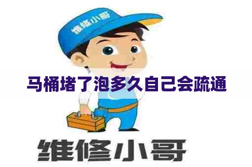 马桶堵了泡多久自己会疏通 马桶堵了泡多久自己会疏通