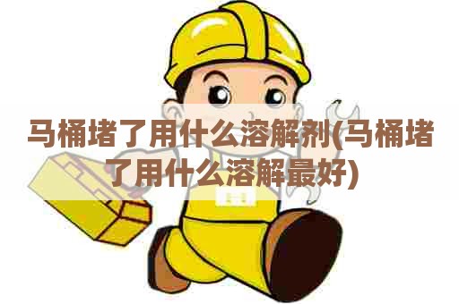 马桶堵了用什么溶解剂(马桶堵了用什么溶解最好)