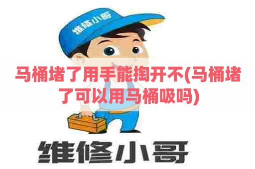 马桶堵了用手能掏开不(马桶堵了可以用马桶吸吗)