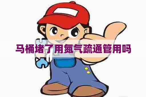 马桶堵了用氮气疏通管用吗