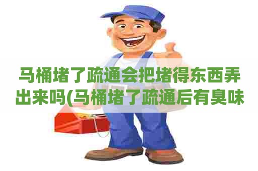 马桶堵了疏通会把堵得东西弄出来吗(马桶堵了疏通后有臭味)