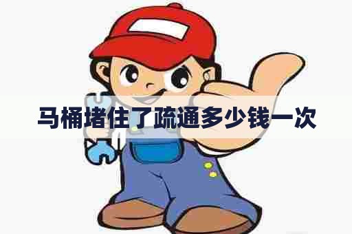 马桶堵住了疏通多少钱一次