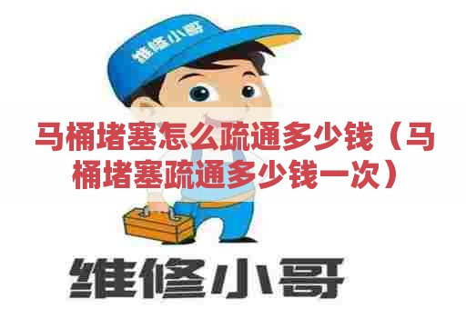 马桶堵塞怎么疏通多少钱（马桶堵塞疏通多少钱一次）