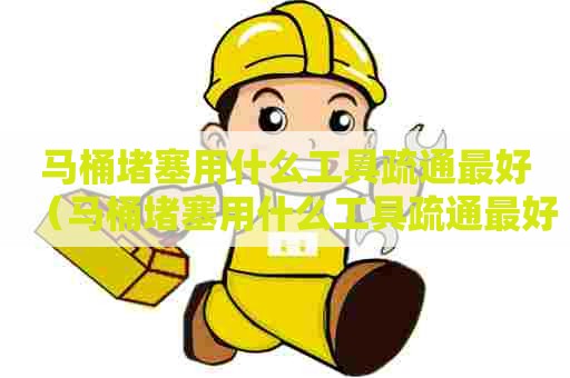 马桶堵塞用什么工具疏通最好（马桶堵塞用什么工具疏通最好用）