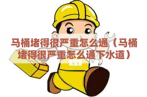 马桶堵得很严重怎么通（马桶堵得很严重怎么通下水道）