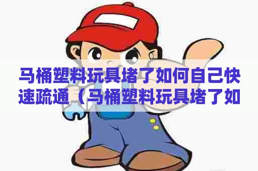 马桶塑料玩具堵了如何自己快速疏通（马桶塑料玩具堵了如何自己快速疏通）