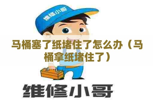 马桶塞了纸堵住了怎么办(马桶拿纸堵住了) 马桶塞了纸堵住了怎么办(马桶拿纸堵住了)
