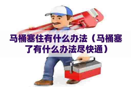 马桶塞住有什么办法(马桶塞了有什么办法尽快通) 马桶塞住有什么办法(马桶塞了有什么办法尽快通)