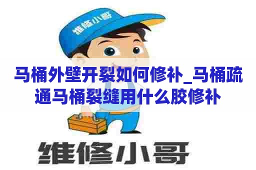 马桶外壁开裂如何修补_马桶疏通马桶裂缝用什么胶修补