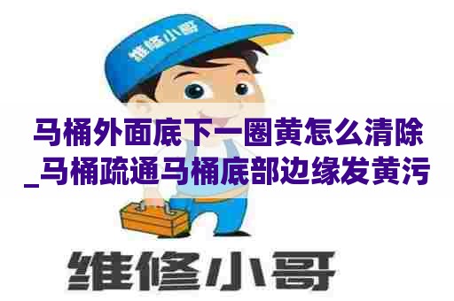马桶外面底下一圈黄怎么清除_马桶疏通马桶底部边缘发黄污渍怎么去除