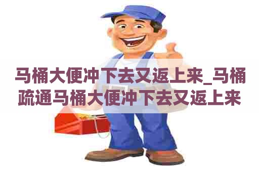 马桶大便冲下去又返上来_马桶疏通马桶大便冲下去又返上来怎么办 马桶大便冲下去又返上来_马桶疏通马桶大便冲下去又返上来怎么办