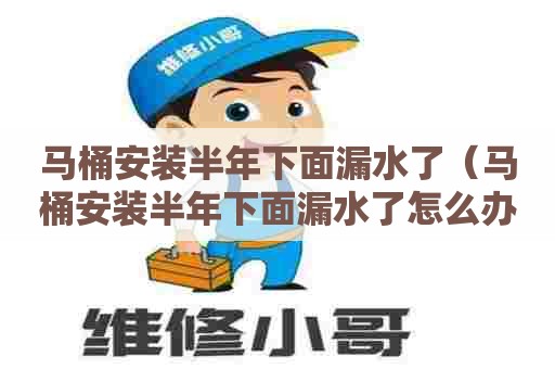 马桶安装半年下面漏水了（马桶安装半年下面漏水了怎么办）