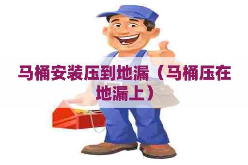 马桶安装压到地漏（马桶压在地漏上）