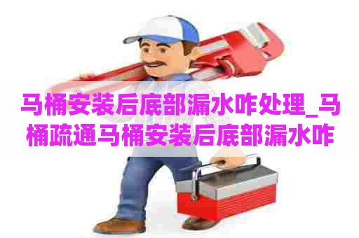 马桶安装后底部漏水咋处理_马桶疏通马桶安装后底部漏水咋处理好