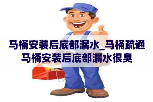 马桶安装后底部漏水_马桶疏通马桶安装后底部漏水很臭 马桶安装后底部漏水_马桶疏通马桶安装后底部漏水很臭