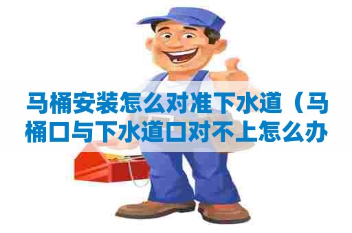 马桶安装怎么对准下水道（马桶口与下水道口对不上怎么办）