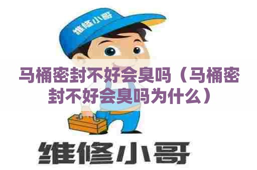 马桶密封不好会臭吗（马桶密封不好会臭吗为什么）