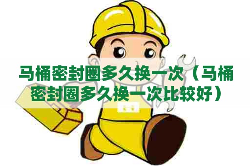 马桶密封圈多久换一次（马桶密封圈多久换一次比较好）