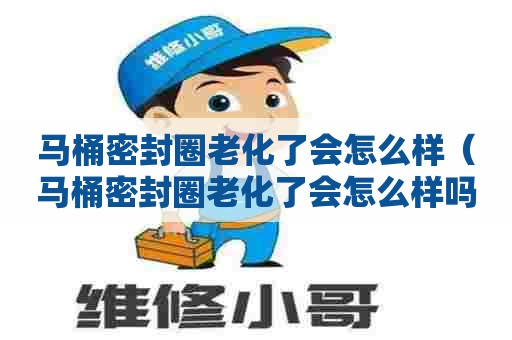 马桶密封圈老化了会怎么样（马桶密封圈老化了会怎么样吗）