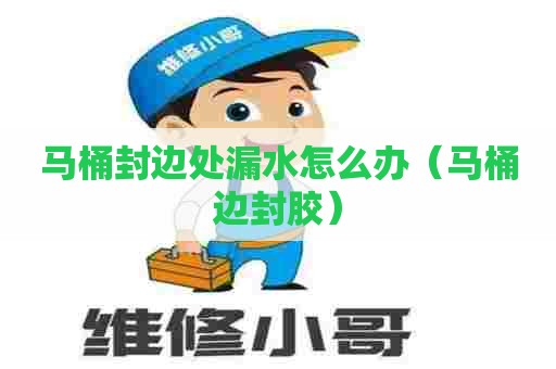 马桶封边处漏水怎么办（马桶边封胶）