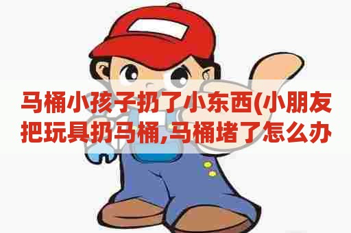 马桶小孩子扔了小东西(小朋友把玩具扔马桶,马桶堵了怎么办)