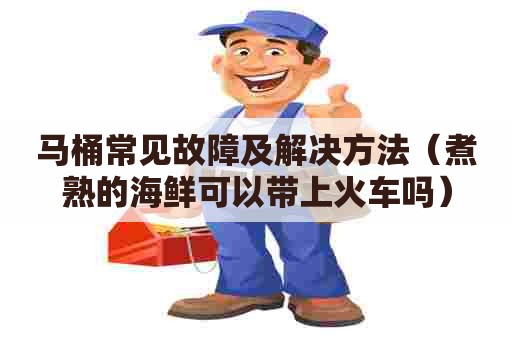 马桶常见故障及解决方法(煮熟的海鲜可以带上火车吗) 马桶常见故障及解决方法(煮熟的海鲜可以带上火车吗)