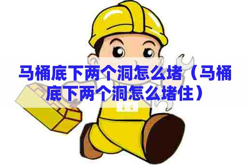 马桶底下两个洞怎么堵（马桶底下两个洞怎么堵住）