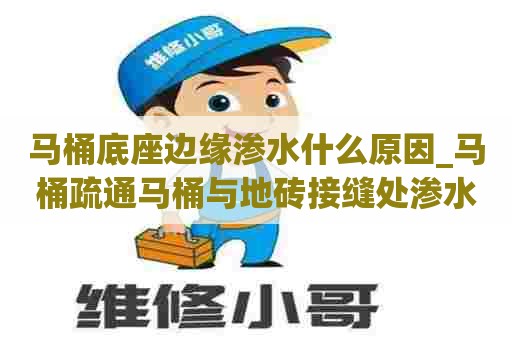 马桶底座边缘渗水什么原因_马桶疏通马桶与地砖接缝处渗水如何处理