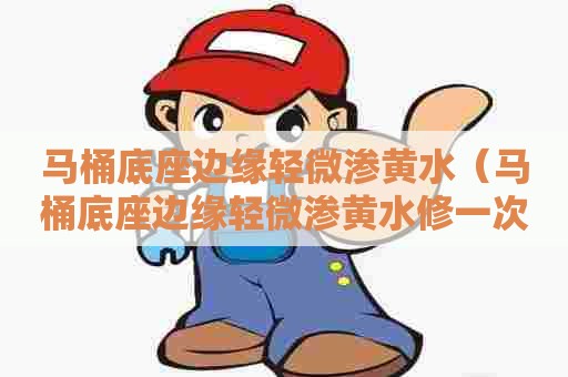 马桶底座边缘轻微渗黄水(马桶底座边缘轻微渗黄水修一次多少钱) 马桶底座边缘轻微渗黄水(马桶底座边缘轻微渗黄水修一次多少钱)