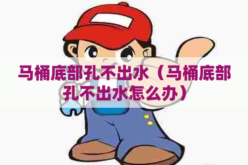 马桶底部孔不出水(马桶底部孔不出水怎么办) 马桶底部孔不出水(马桶底部孔不出水怎么办)