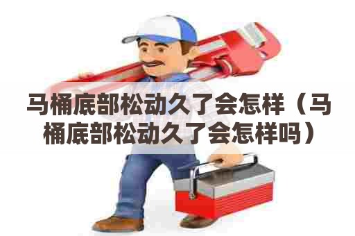 马桶底部松动久了会怎样（马桶底部松动久了会怎样吗）