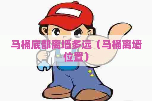 马桶底部离墙多远（马桶离墙位置）