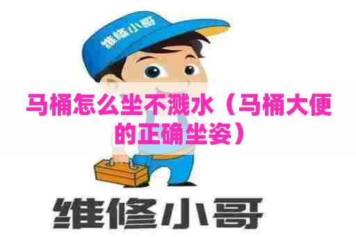 马桶怎么坐不溅水（马桶大便的正确坐姿）