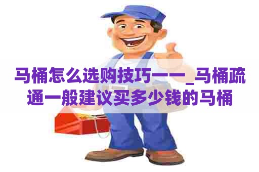 马桶怎么选购技巧一一_马桶疏通一般建议买多少钱的马桶