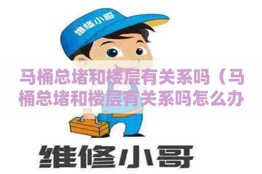 马桶总堵和楼层有关系吗（马桶总堵和楼层有关系吗怎么办）