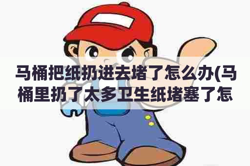 马桶把纸扔进去堵了怎么办(马桶里扔了太多卫生纸堵塞了怎么办)