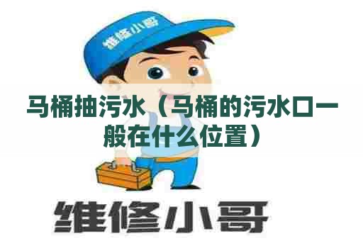 马桶抽污水（马桶的污水口一般在什么位置）