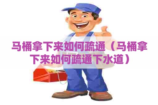 马桶拿下来如何疏通（马桶拿下来如何疏通下水道）