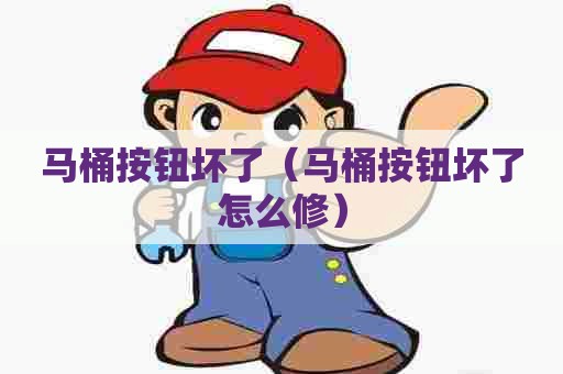 马桶按钮坏了(马桶按钮坏了怎么修) 马桶按钮坏了(马桶按钮坏了怎么修)