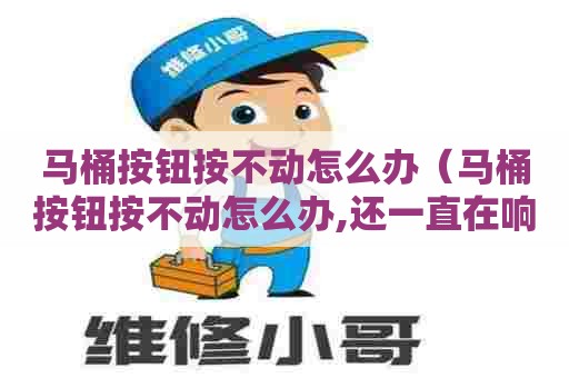 马桶按钮按不动怎么办（马桶按钮按不动怎么办,还一直在响）