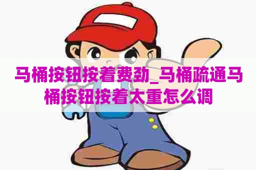 马桶按钮按着费劲_马桶疏通马桶按钮按着太重怎么调