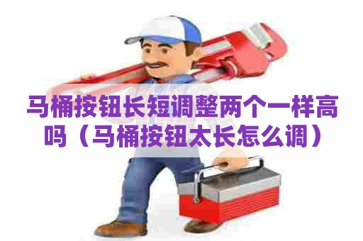 马桶按钮长短调整两个一样高吗（马桶按钮太长怎么调）