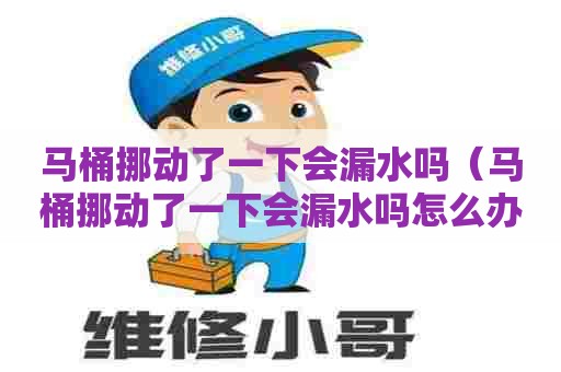 马桶挪动了一下会漏水吗（马桶挪动了一下会漏水吗怎么办）