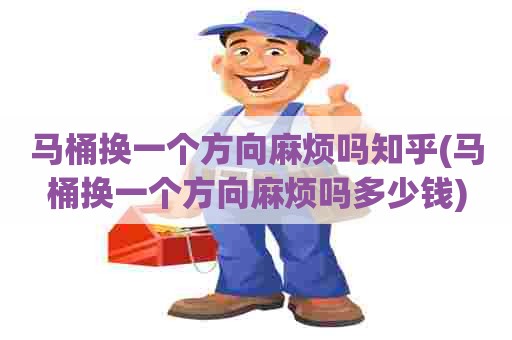 马桶换一个方向麻烦吗知乎(马桶换一个方向麻烦吗多少钱)